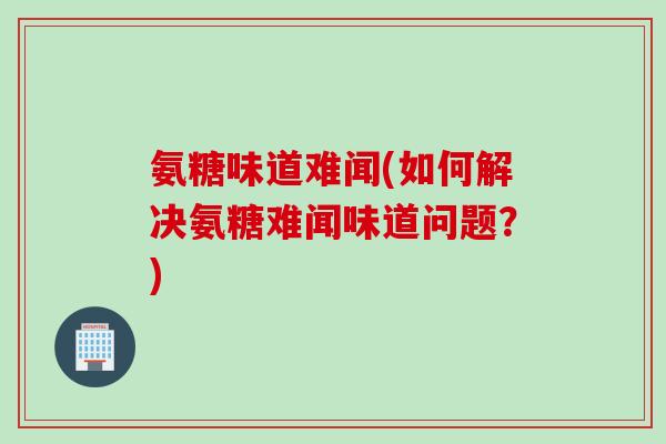 氨糖味道难闻(如何解决氨糖难闻味道问题？)