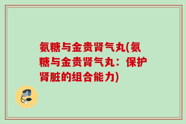 氨糖与金贵肾气丸(氨糖与金贵肾气丸：保护肾脏的组合能力)