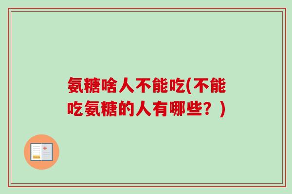 氨糖啥人不能吃(不能吃氨糖的人有哪些？)