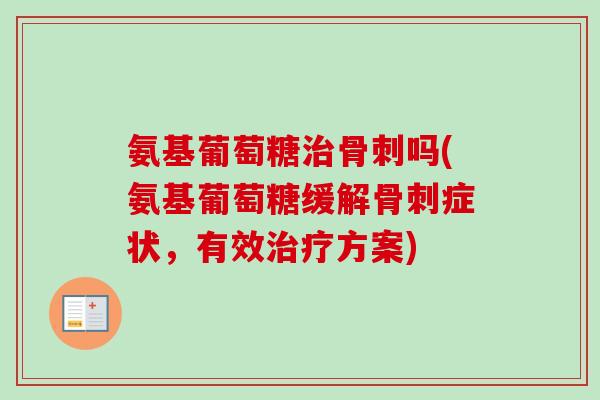 氨基葡萄糖治骨刺吗(氨基葡萄糖缓解骨刺症状，有效治疗方案)