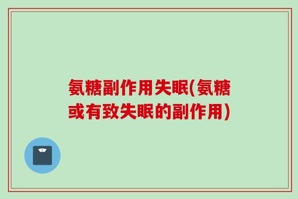 氨糖副作用失眠(氨糖或有致失眠的副作用)