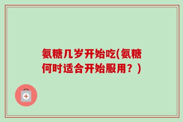 氨糖几岁开始吃(氨糖何时适合开始服用？)