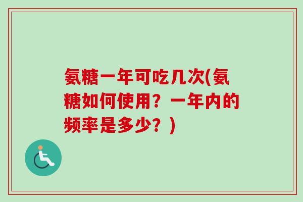 氨糖一年可吃几次(氨糖如何使用？一年内的频率是多少？)