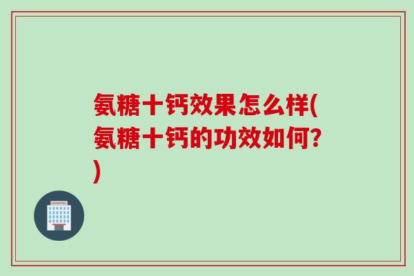 氨糖十钙效果怎么样(氨糖十钙的功效如何？)