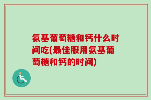 氨基葡萄糖和钙什么时间吃(最佳服用氨基葡萄糖和钙的时间)