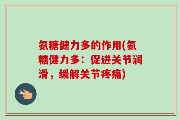 氨糖健力多的作用(氨糖健力多：促进关节润滑，缓解关节)