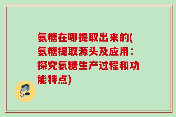 氨糖在哪提取出来的(氨糖提取源头及应用：探究氨糖生产过程和功能特点)