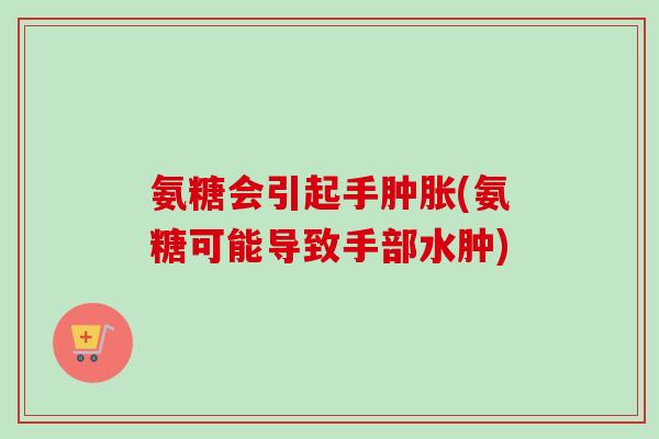 氨糖会引起手肿胀(氨糖可能导致手部水肿)
