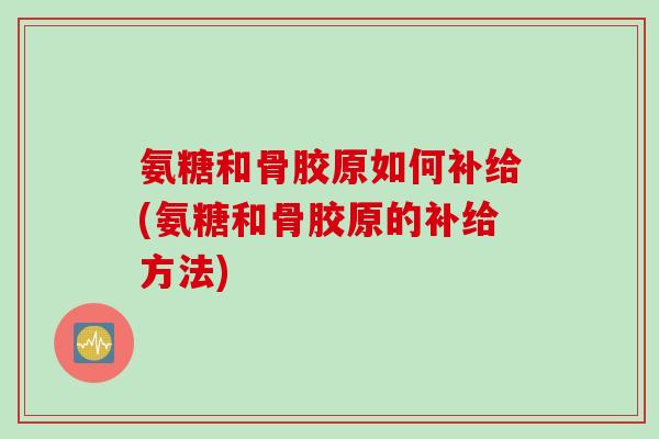 氨糖和骨胶原如何补给(氨糖和骨胶原的补给方法)