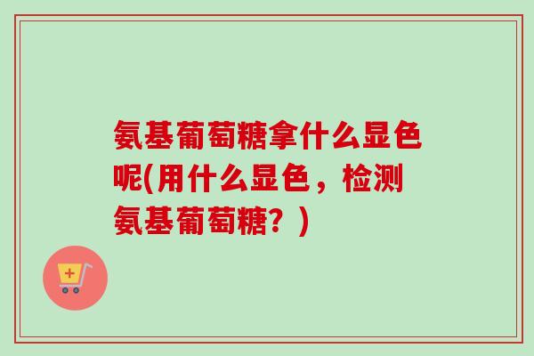 氨基葡萄糖拿什么显色呢(用什么显色，检测氨基葡萄糖？)