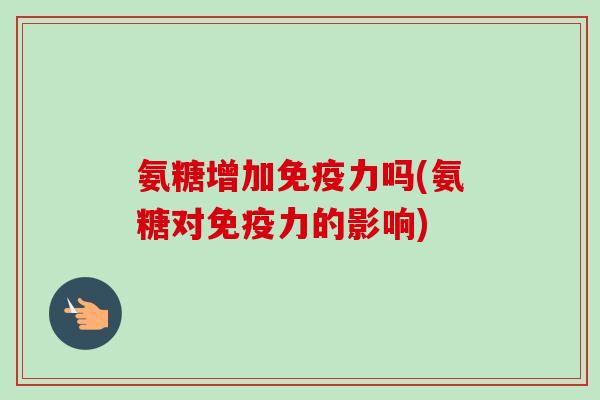 氨糖增加免疫力吗(氨糖对免疫力的影响)