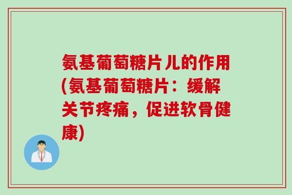 氨基葡萄糖片儿的作用(氨基葡萄糖片：缓解关节疼痛，促进软骨健康)