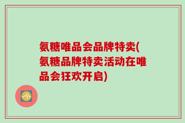 氨糖唯品会品牌特卖(氨糖品牌特卖活动在唯品会狂欢开启)