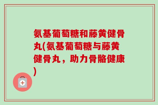 氨基葡萄糖和藤黄健骨丸(氨基葡萄糖与藤黄健骨丸，助力骨骼健康)