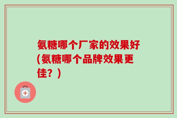 氨糖哪个厂家的效果好(氨糖哪个品牌效果更佳?) 氨糖哪个厂家的效果好(氨糖哪个品牌效果更佳?)