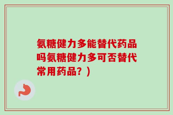 氨糖健力多能替代药品吗氨糖健力多可否替代常用药品？)