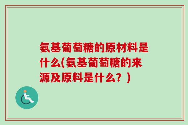氨基葡萄糖的原材料是什么(氨基葡萄糖的来源及原料是什么？)
