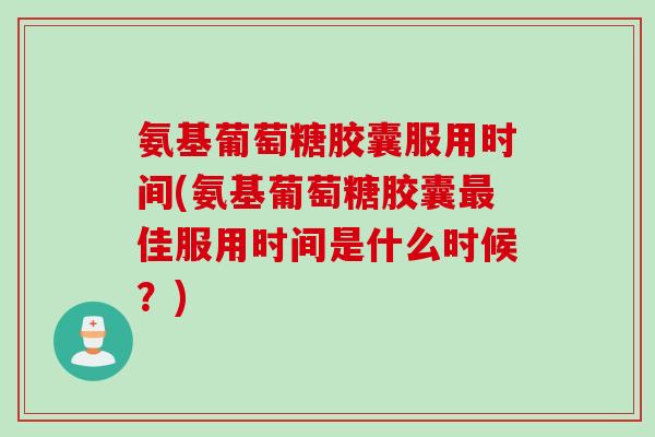 氨基葡萄糖胶囊服用时间(氨基葡萄糖胶囊最佳服用时间是什么时候？)