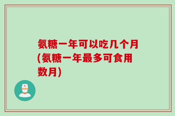 氨糖一年可以吃几个月(氨糖一年最多可食用数月)