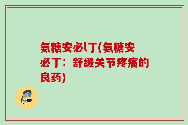 氨糖安必l丁(氨糖安必丁：舒缓关节疼痛的良药)