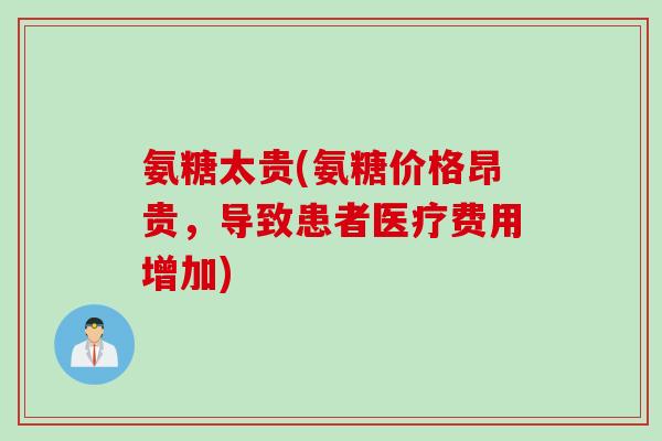 氨糖太贵(氨糖价格昂贵，导致患者医疗费用增加)