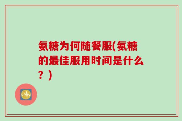 氨糖为何随餐服(氨糖的最佳服用时间是什么？)