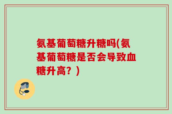 氨基葡萄糖升糖吗(氨基葡萄糖是否会导致血糖升高？)
