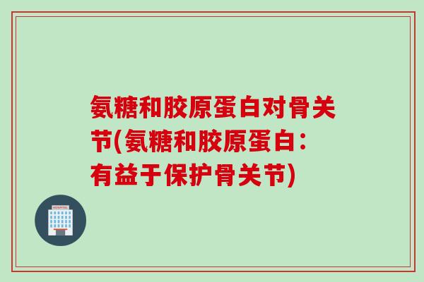 氨糖和胶原蛋白对骨关节(氨糖和胶原蛋白:有益于保护骨关节) 氨糖和胶原蛋白对骨关节(氨糖和胶原蛋白:有益于保护骨关节)