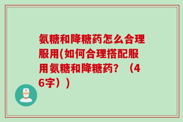 氨糖和降糖药怎么合理服用(如何合理搭配服用氨糖和降糖药？（46字）)