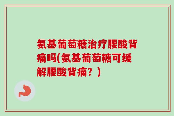 氨基葡萄糖治疗腰酸背痛吗(氨基葡萄糖可缓解腰酸背痛？)
