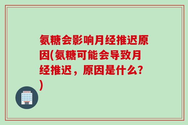 氨糖会影响推迟原因(氨糖可能会导致推迟,原因是什么?) 氨糖会影响推迟原因(氨糖可能会导致推迟,原因是什么?)