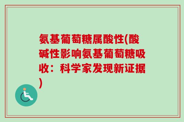 氨基葡萄糖属酸性(酸碱性影响氨基葡萄糖吸收：科学家发现新证据)