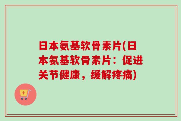 日本氨基软骨素片(日本氨基软骨素片:促进关节健康,缓解) 日本氨基软骨素片(日本氨基软骨素片:促进关节健康,缓解)