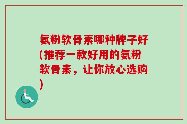 氨粉软骨素哪种牌子好(推荐一款好用的氨粉软骨素，让你放心选购)