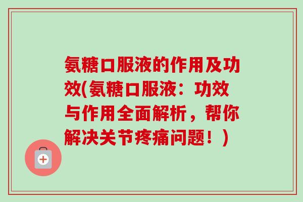 氨糖口服液的作用及功效(氨糖口服液：功效与作用全面解析，帮你解决关节疼痛问题！)