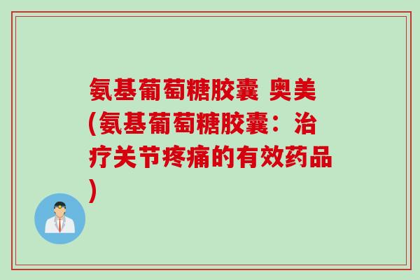 氨基葡萄糖胶囊 奥美(氨基葡萄糖胶囊:关节的有效药品) 氨基葡萄糖胶囊 奥美(氨基葡萄糖胶囊:关节的有效药品)