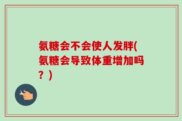 氨糖会不会使人发胖(氨糖会导致体重增加吗？)