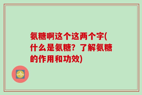 氨糖啊这个这两个字(什么是氨糖？了解氨糖的作用和功效)