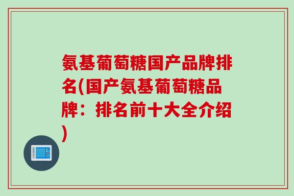 氨基葡萄糖国产品牌排名(国产氨基葡萄糖品牌：排名前十大全介绍)