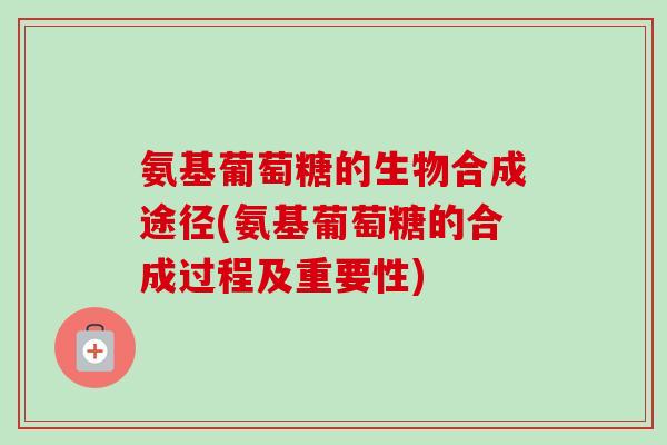 氨基葡萄糖的生物合成途径(氨基葡萄糖的合成过程及重要性)