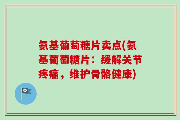氨基葡萄糖片卖点(氨基葡萄糖片：缓解关节疼痛，维护骨骼健康)