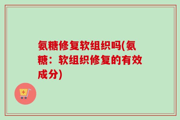 氨糖修复软组织吗(氨糖：软组织修复的有效成分)