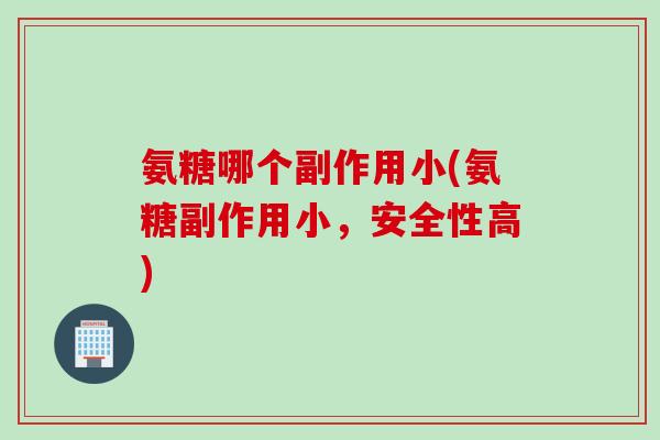 氨糖哪个副作用小(氨糖副作用小,安全性高) 氨糖哪个副作用小(氨糖副作用小,安全性高)