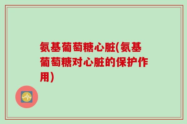 氨基葡萄糖心脏(氨基葡萄糖对心脏的保护作用)