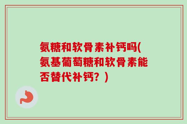 氨糖和软骨素补钙吗(氨基葡萄糖和软骨素能否替代补钙？)