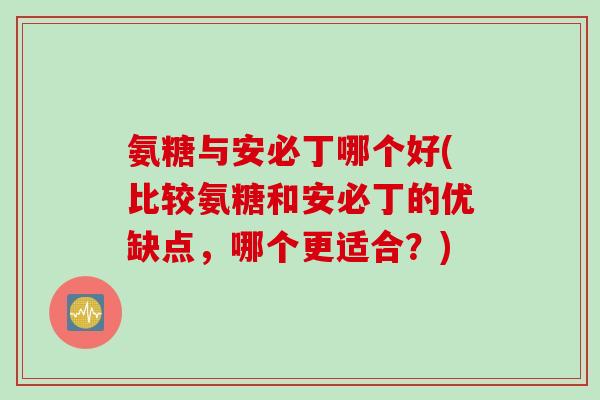 氨糖与安必丁哪个好(比较氨糖和安必丁的优缺点，哪个更适合？)