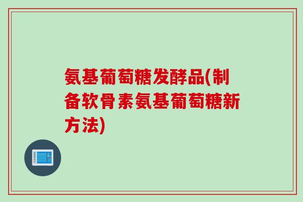 氨基葡萄糖发酵品(制备软骨素氨基葡萄糖新方法)