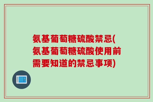氨基葡萄糖硫酸禁忌(氨基葡萄糖硫酸使用前需要知道的禁忌事项)