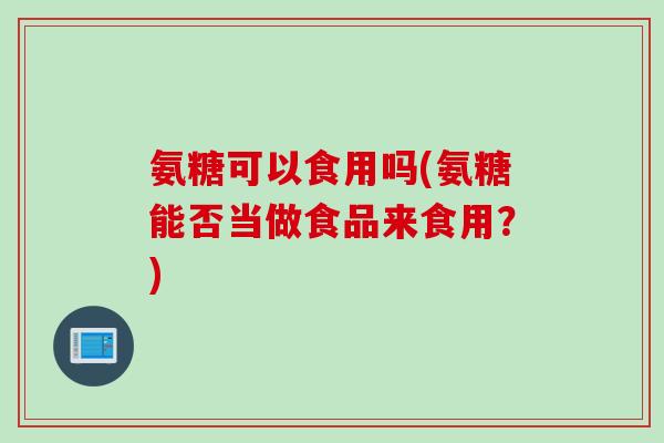 氨糖可以食用吗(氨糖能否当做食品来食用？)