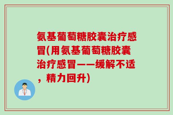 氨基葡萄糖胶囊(用氨基葡萄糖胶囊——缓解不适,精力回升) 氨基葡萄糖胶囊(用氨基葡萄糖胶囊——缓解不适,精力回升)
